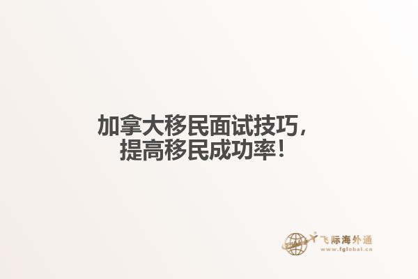加拿大移民面试技巧,提高移民成功率!