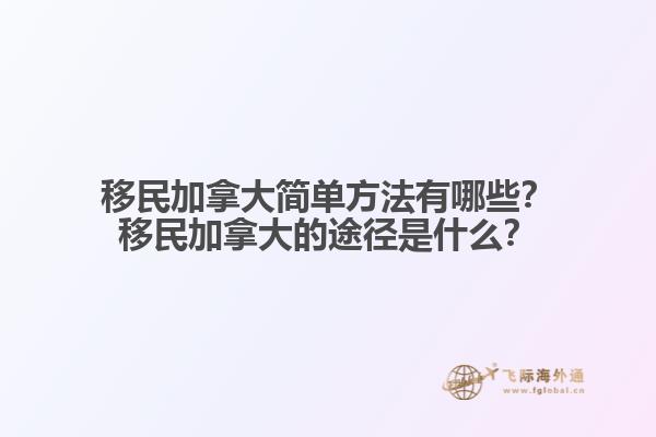 移民加拿大简单方法有哪些？移民加拿大的途径是什么？