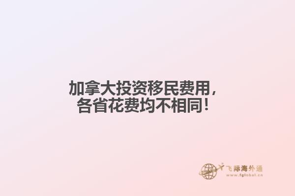 加拿大投资移民费用,各省花费均不相同!