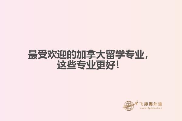 最受欢迎的加拿大留学专业，这些专业更好！
