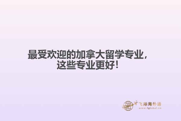 最受欢迎的加拿大留学专业,这些专业更好!