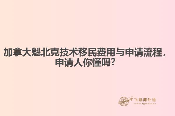 加拿大魁北克技术移民费用与申请流程,申请人你懂吗?