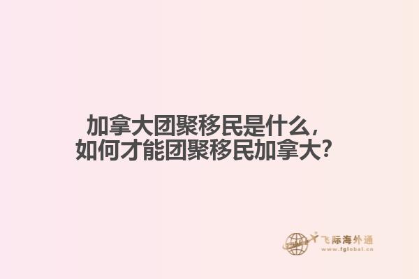 加拿大团聚移民是什么,如何才能团聚移民加拿大?
