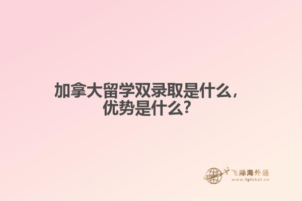 加拿大留学双录取是什么，优势是什么？