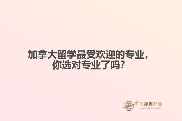 加拿大留学最受欢迎的专业，你选对专业了吗？