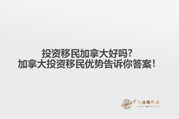 投资移民加拿大好吗？加拿大投资移民优势告诉你答案！