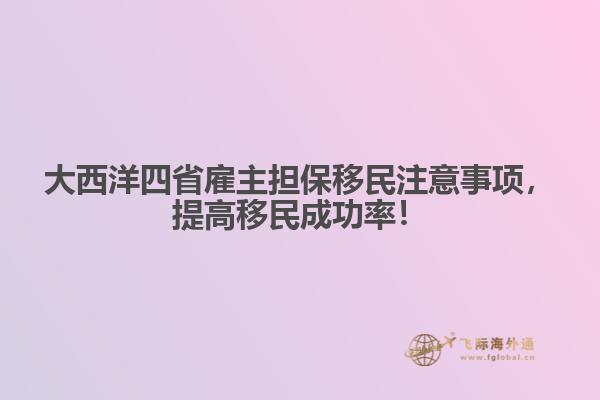 大西洋四省雇主担保移民注意事项,提高移民成功率!