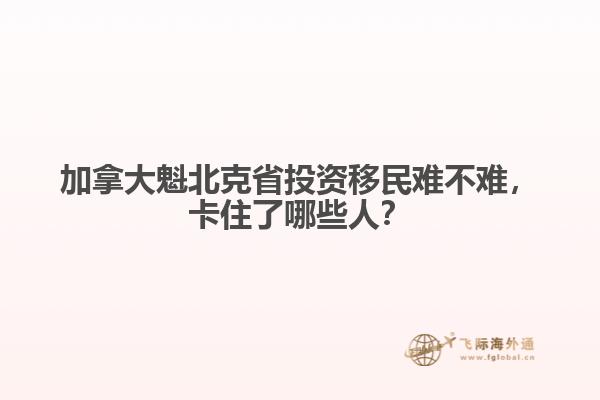 加拿大魁北克省投资移民难不难,卡住了哪些人?