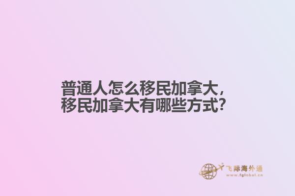 普通人怎么移民加拿大，移民加拿大有哪些方式？