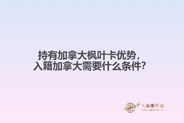 持有加拿大枫叶卡优势，入籍加拿大需要什么条件？