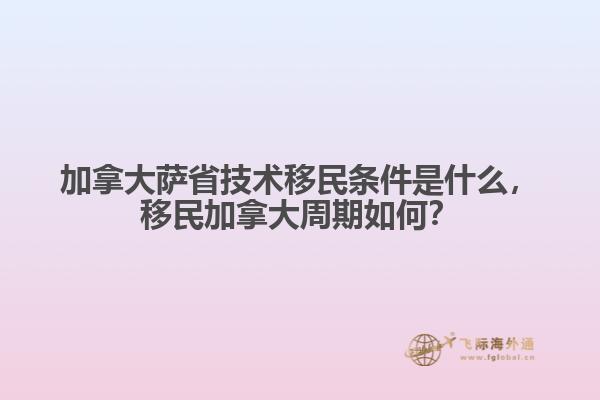 加拿大萨省技术移民条件是什么，移民加拿大周期如何？