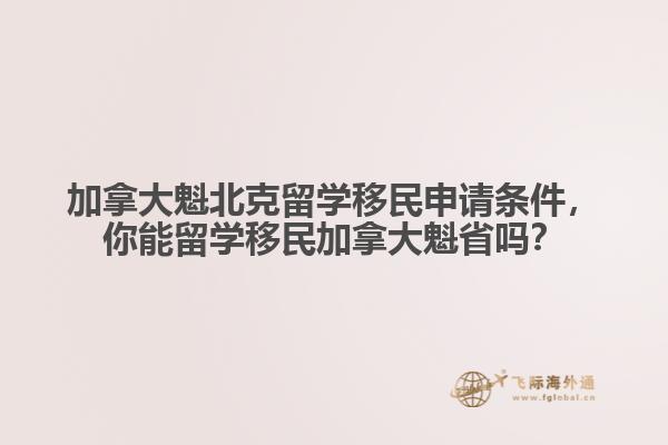 加拿大魁北克留学移民申请条件,你能留学移民加拿大魁省吗?