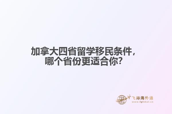 加拿大四省留学移民条件,哪个省份更适合你?