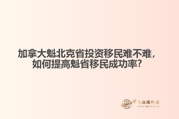 加拿大魁北克省投资移民难不难,如何提高魁省移民成功率?