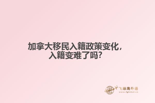 加拿大移民入籍政策变化,入籍变难了吗?