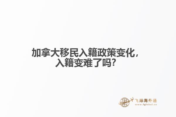 加拿大移民入籍政策变化,入籍变难了吗?