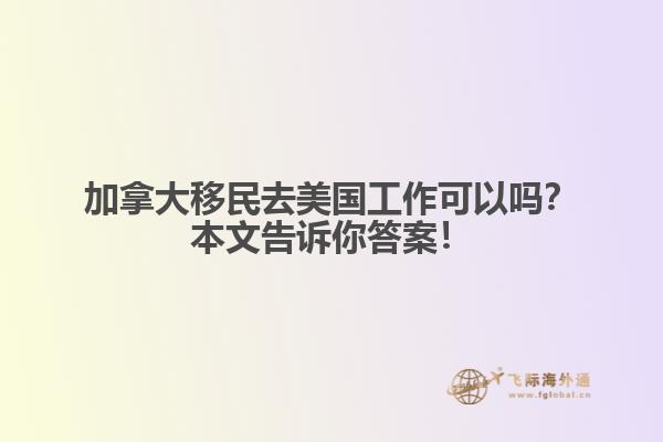 加拿大移民去美国工作可以吗?本文告诉你答案!