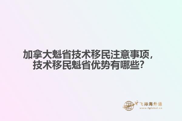加拿大魁省技术移民注意事项,技术移民魁省优势有哪些?