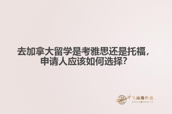 去加拿大留学是考雅思还是托福，申请人应该如何选择？