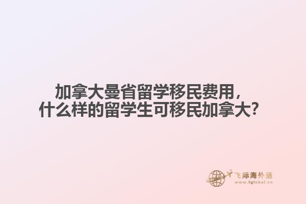 加拿大曼省留学移民费用,什么样的留学生可移民加拿大?