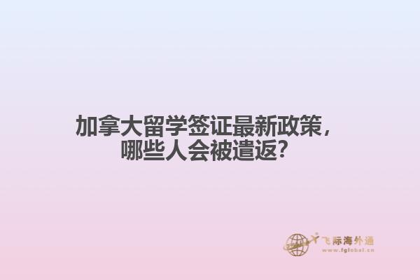 加拿大留学签证最新政策，哪些人会被遣返？