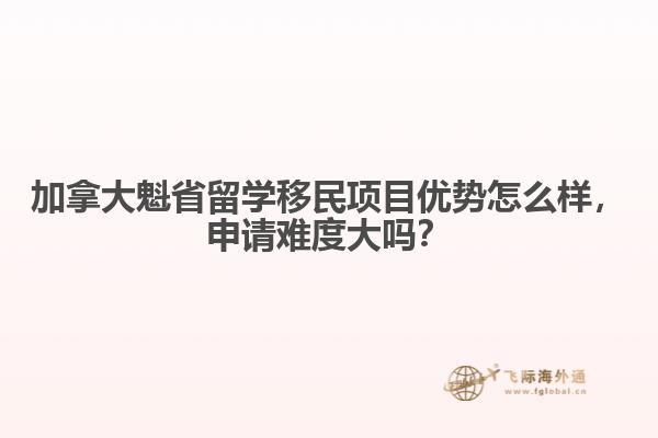 加拿大魁省留学移民项目优势怎么样,申请难度大吗?