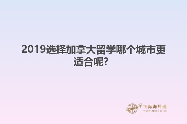 2019选择加拿大留学哪个城市更适合呢