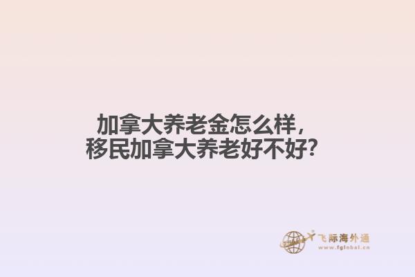 加拿大养老金怎么样，移民加拿大养老好不好？