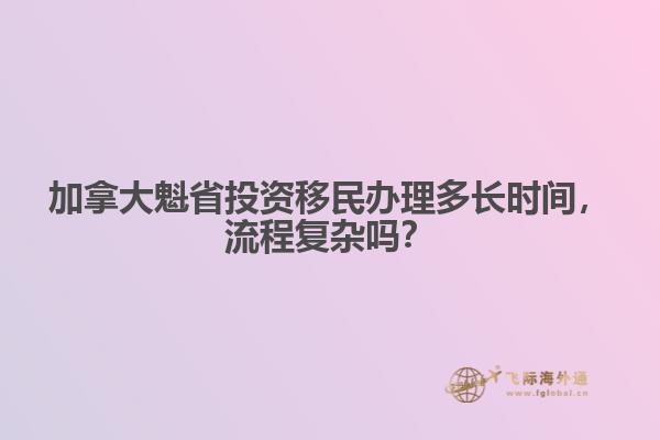 加拿大魁省投资移民办理多长时间,流程复杂吗?