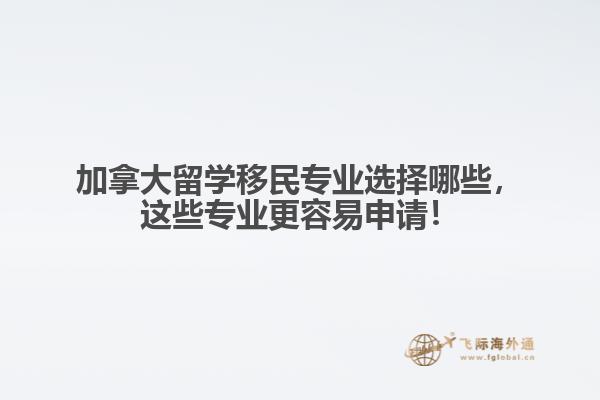 加拿大留学移民专业选择哪些,这些专业更容易申请!