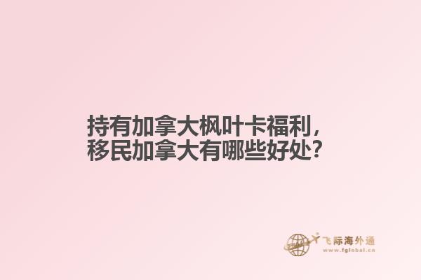 持有加拿大枫叶卡福利，移民加拿大有哪些好处？