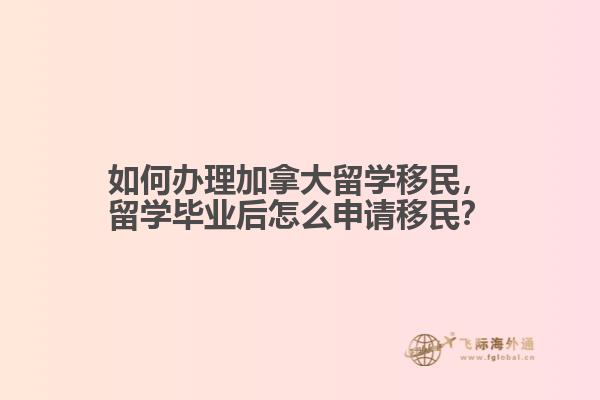 如何办理加拿大留学移民，留学毕业后怎么申请移民？