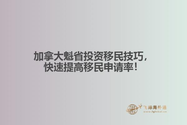 加拿大魁省投资移民技巧,快速提高移民申请率!