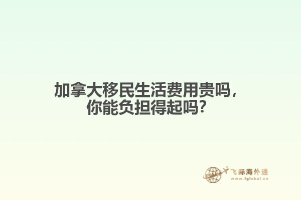 加拿大移民生活费用贵吗，你能负担得起吗？  