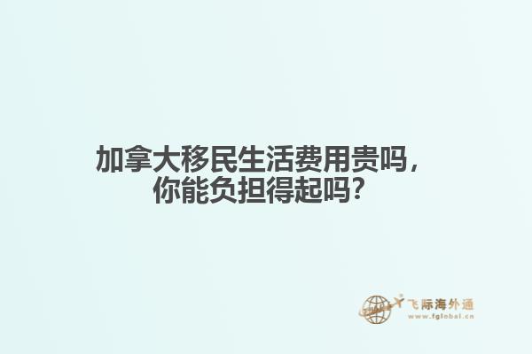 加拿大移民生活费用贵吗,你能负担得起吗?
