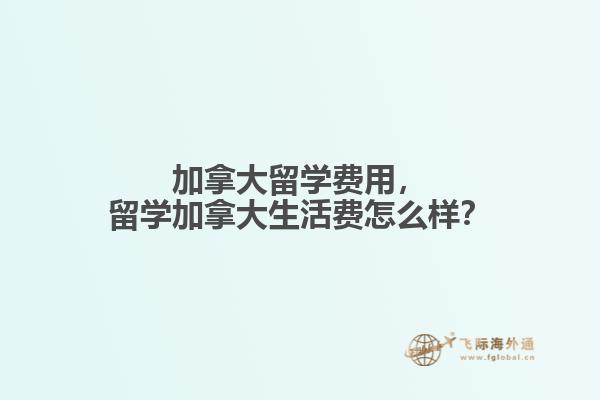 加拿大留学费用，留学加拿大生活费怎么样？