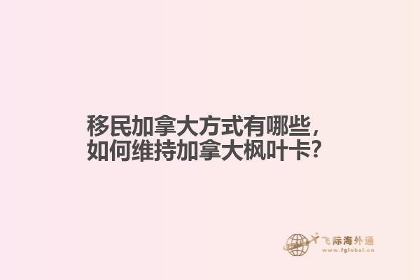 移民加拿大方式有哪些，如何维持加拿大枫叶卡？