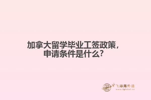 加拿大留学毕业工签政策,申请条件是什么?