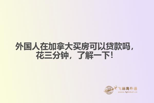 外国人在加拿大买房可以贷款吗,花三分钟,了解一下!