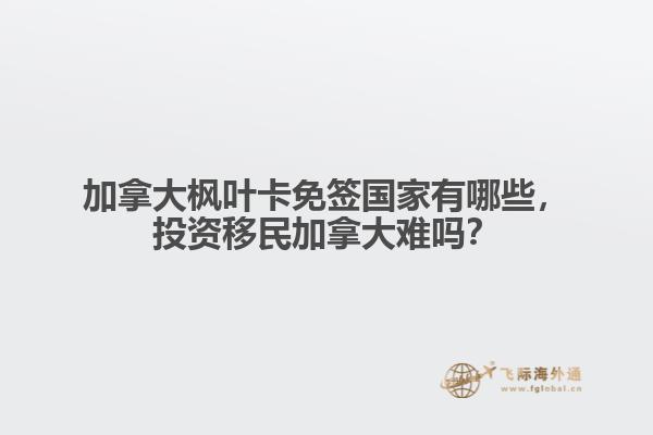 加拿大枫叶卡免签国家有哪些，投资移民加拿大难吗？