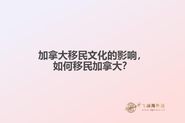 加拿大移民文化的影响,如何移民加拿大?
