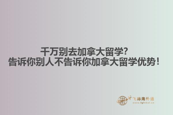 千万别去加拿大留学？告诉你别人不告诉你加拿大留学优势！