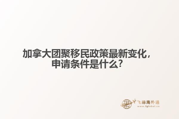 加拿大团聚移民政策最新变化,申请条件是什么?