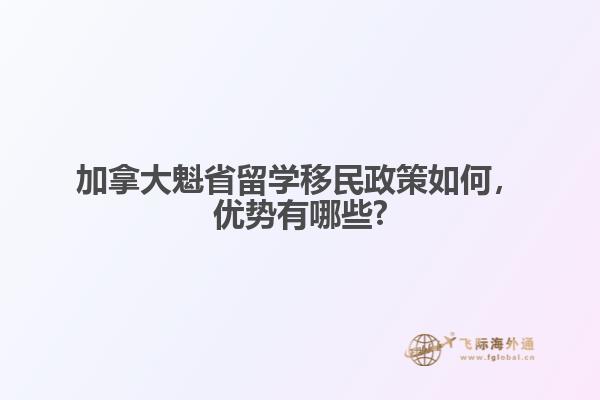 加拿大魁省留学移民政策如何,优势有哪些?