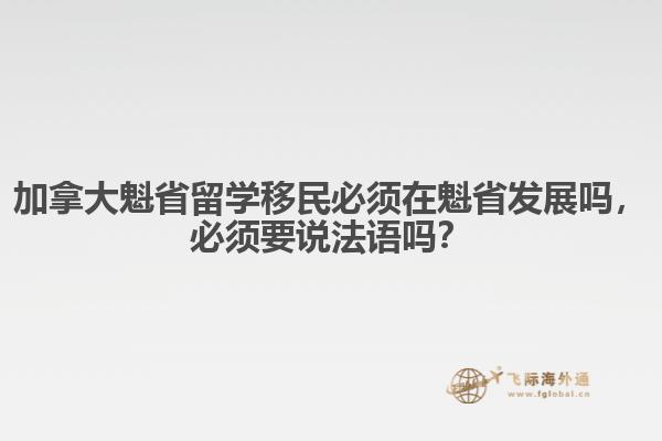 加拿大魁省留学移民必须在魁省发展吗，必须要说法语吗？