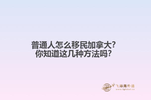 普通人怎么移民加拿大？你知道这几种方法吗？