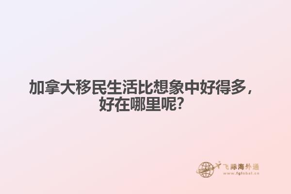 加拿大移民生活比想象中好得多，好在哪里呢？