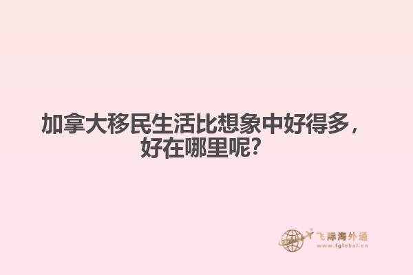 加拿大移民生活比想象中好得多,好在哪里呢?