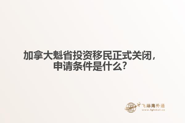 加拿大魁省投资移民正式关闭,申请条件是什么?