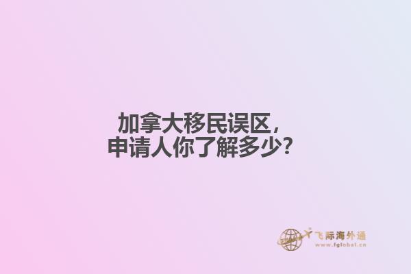 加拿大移民误区,申请人你了解多少?